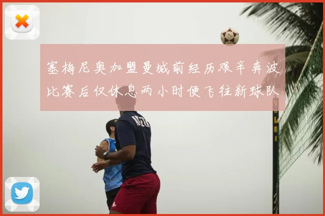 塞梅尼奥加盟曼城前经历艰辛奔波比赛后仅休息两小时便飞往新球队