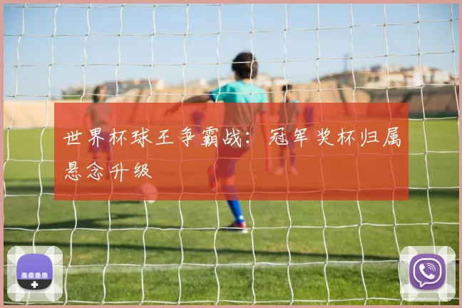 世界杯球王争霸战：冠军奖杯归属悬念升级