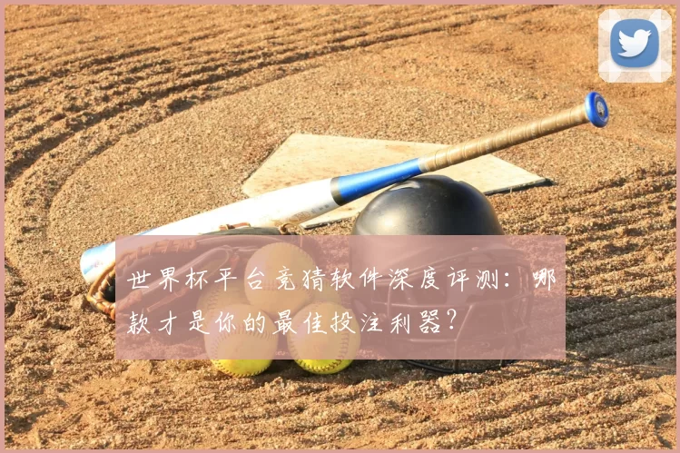 世界杯平台竞猜软件深度评测：哪款才是你的最佳投注利器？