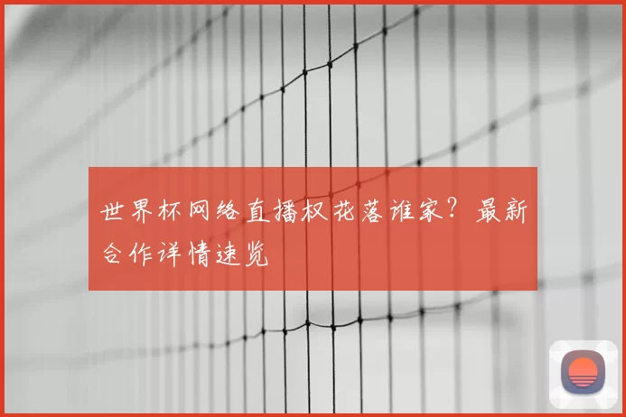 世界杯网络直播权花落谁家?最新合作详情速览