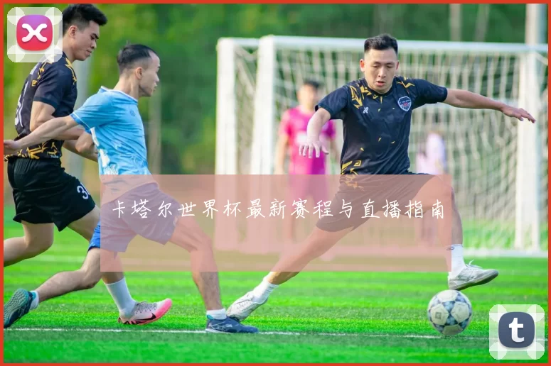 卡塔尔世界杯最新赛程与直播指南