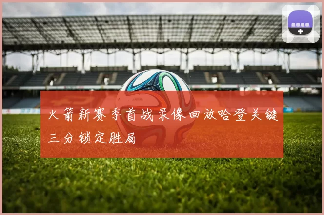 火箭新赛季首战录像回放哈登关键三分锁定胜局