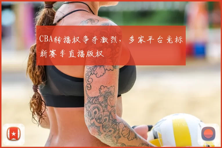 CBA转播权争夺激烈，多家平台竞标新赛季直播版权