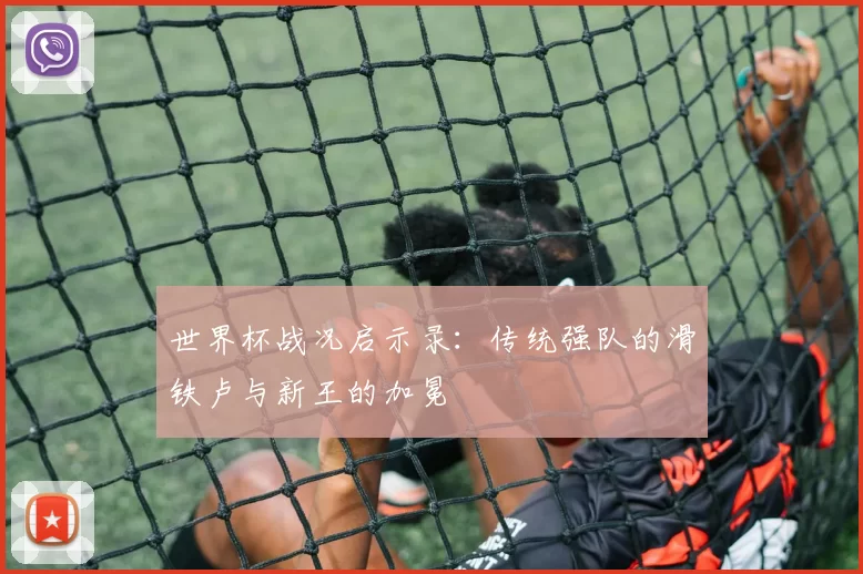世界杯战况启示录:传统强队的滑铁卢与新王的加冕