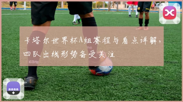 卡塔尔世界杯A组赛程与看点详解，四队出线形势备受关注