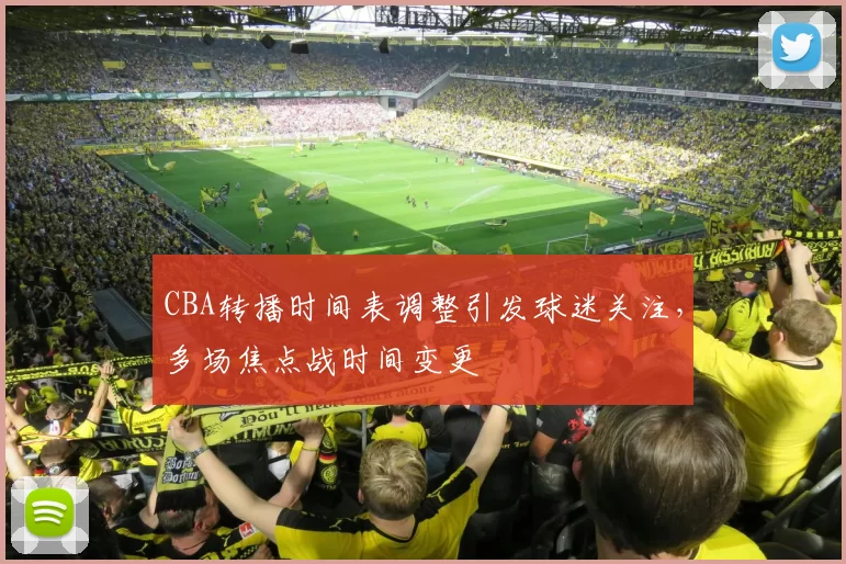 CBA转播时间表调整引发球迷关注，多场焦点战时间变更