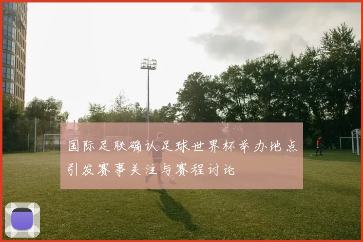 国际足联确认足球世界杯举办地点引发赛事关注与赛程讨论