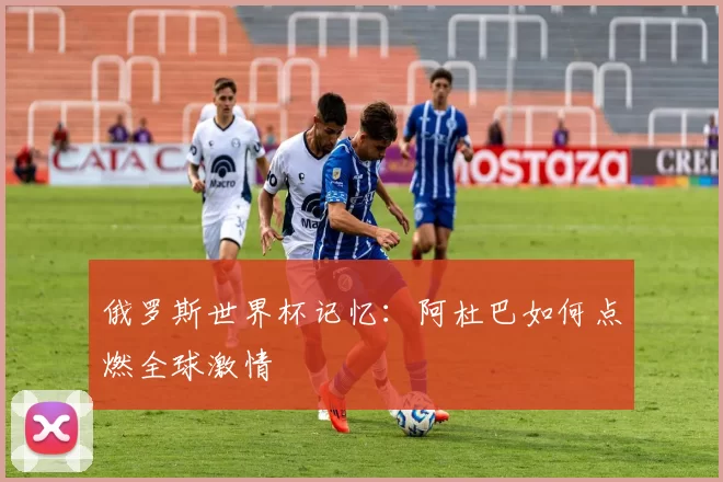 俄罗斯世界杯记忆:阿杜巴如何点燃全球激情