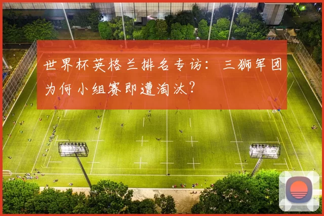 世界杯英格兰排名专访：三狮军团为何小组赛即遭淘汰？