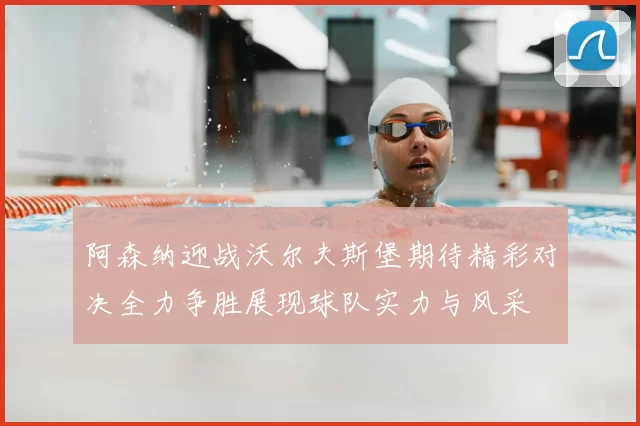 阿森纳迎战沃尔夫斯堡期待精彩对决全力争胜展现球队实力与风采