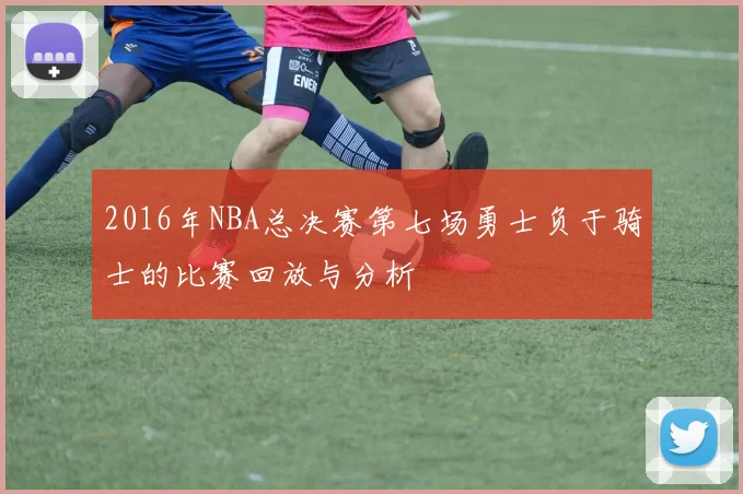 2016年NBA总决赛第七场勇士负于骑士的比赛回放与分析