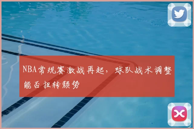 NBA常规赛激战再起，球队战术调整能否扭转颓势