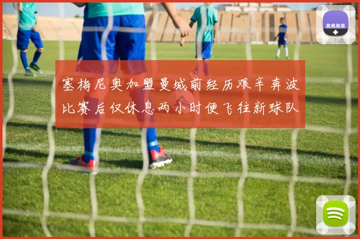 塞梅尼奥加盟曼城前经历艰辛奔波比赛后仅休息两小时便飞往新球队
