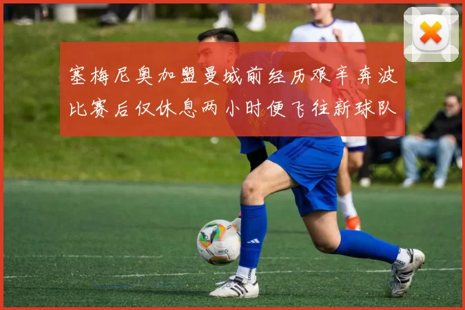 塞梅尼奥加盟曼城前经历艰辛奔波比赛后仅休息两小时便飞往新球队