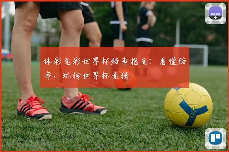 体彩竞彩世界杯赔率指南：看懂赔率，玩转世界杯竞猜