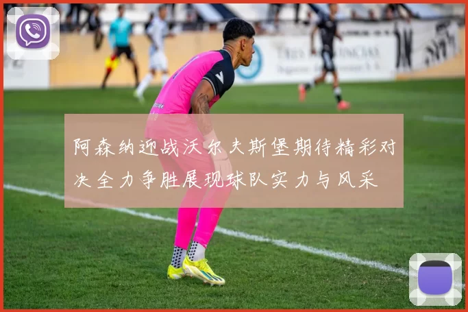 阿森纳迎战沃尔夫斯堡期待精彩对决全力争胜展现球队实力与风采