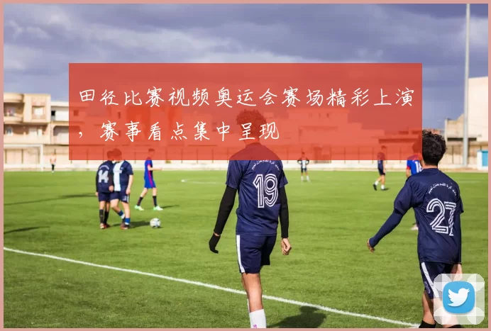 田径比赛视频奥运会赛场精彩上演,赛事看点集中呈现