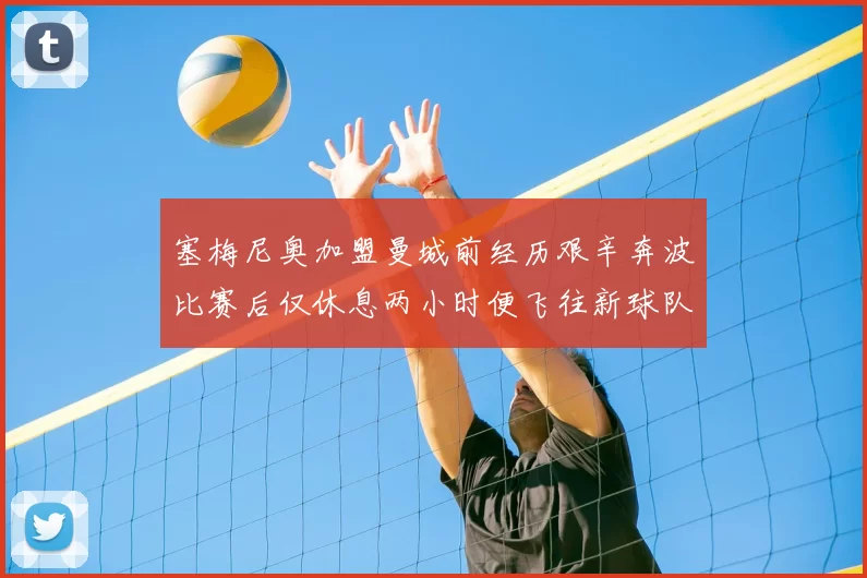 塞梅尼奥加盟曼城前经历艰辛奔波比赛后仅休息两小时便飞往新球队