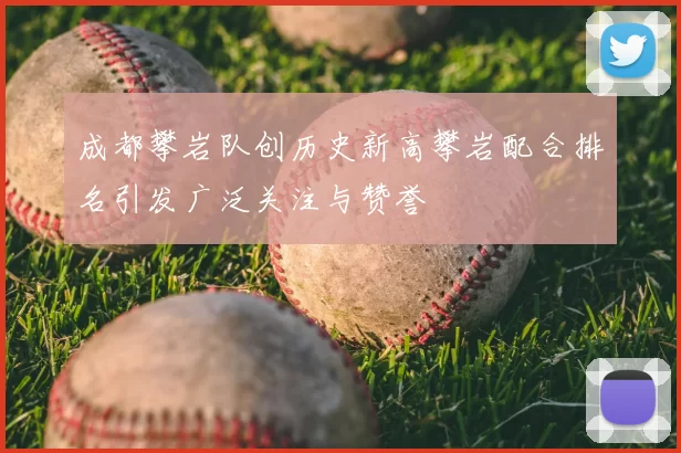 成都攀岩队创历史新高攀岩配合排名引发广泛关注与赞誉