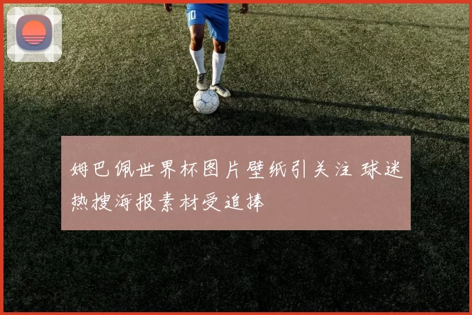 姆巴佩世界杯图片壁纸引关注 球迷热搜海报素材受追捧