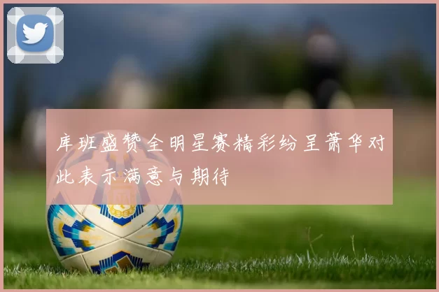 库班盛赞全明星赛精彩纷呈萧华对此表示满意与期待