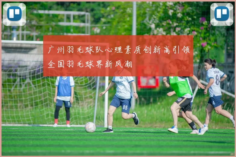 广州羽毛球队心理素质创新高引领全国羽毛球界新风潮