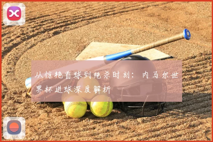 从惊艳首球到绝杀时刻：内马尔世界杯进球深度解析
