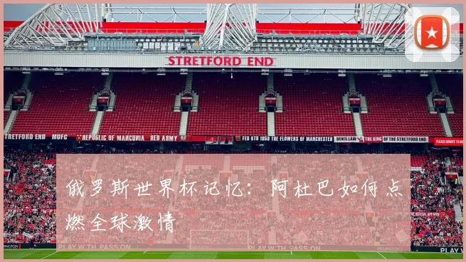 俄罗斯世界杯记忆：阿杜巴如何点燃全球激情