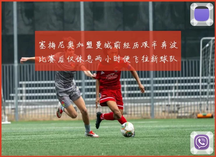 塞梅尼奥加盟曼城前经历艰辛奔波比赛后仅休息两小时便飞往新球队