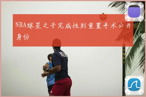 NBA球星之子完成性别重置手术公开身份