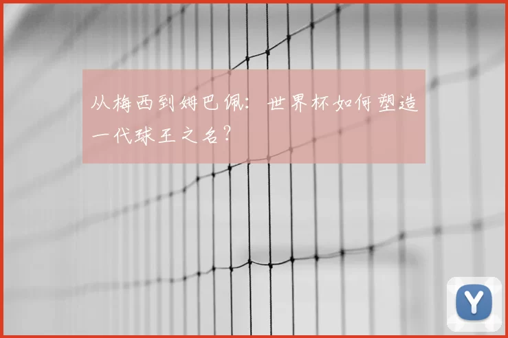 从梅西到姆巴佩：世界杯如何塑造一代球王之名？