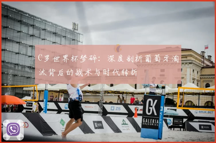 C罗世界杯梦碎：深度剖析葡萄牙淘汰背后的战术与时代转折