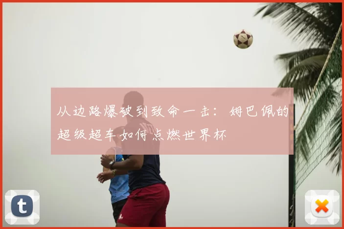 从边路爆破到致命一击:姆巴佩的超级超车如何点燃世界杯