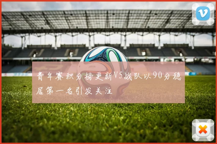 青年赛积分榜更新V5战队以90分稳居第一名引发关注