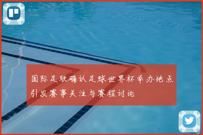 国际足联确认足球世界杯举办地点引发赛事关注与赛程讨论