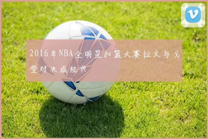 2016年NBA全明星扣篮大赛拉文与戈登对决成经典