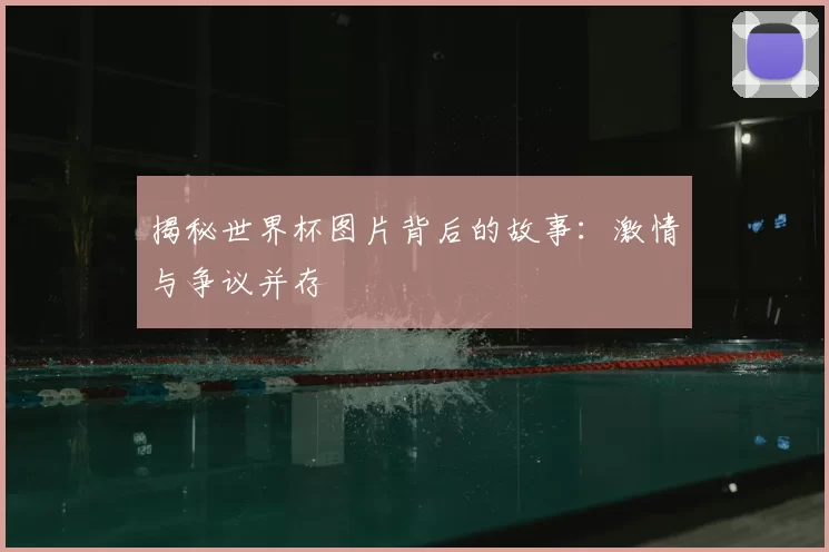 揭秘世界杯图片背后的故事：激情与争议并存