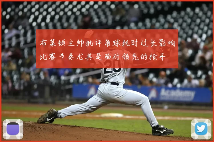 布莱顿主帅批评角球耗时过长影响比赛节奏尤其是面对领先的枪手