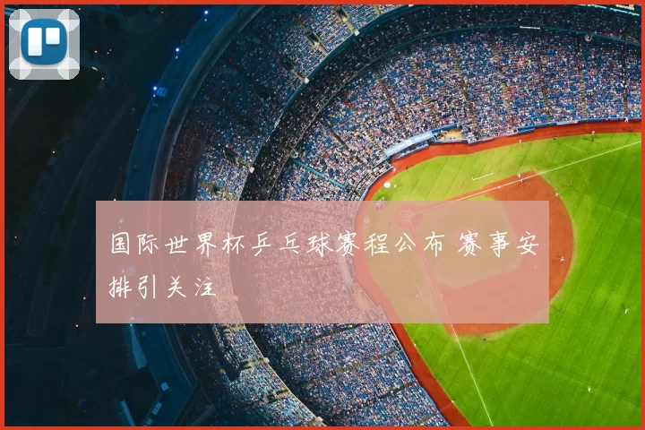 国际世界杯乒乓球赛程公布 赛事安排引关注