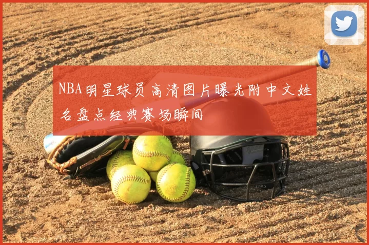 NBA明星球员高清图片曝光附中文姓名盘点经典赛场瞬间