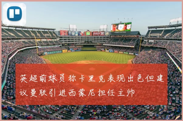 英超前球员称卡里克表现出色但建议曼联引进西蒙尼担任主帅