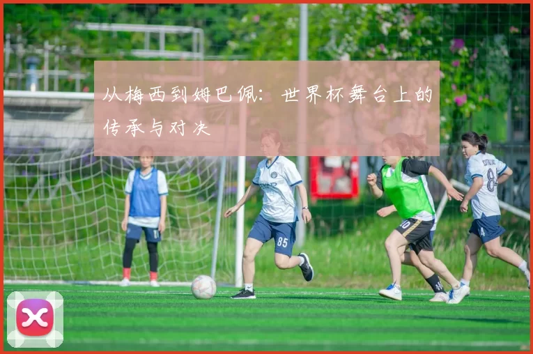 从梅西到姆巴佩:世界杯舞台上的传承与对决