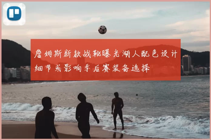 詹姆斯新款战靴曝光湖人配色设计细节或影响季后赛装备选择
