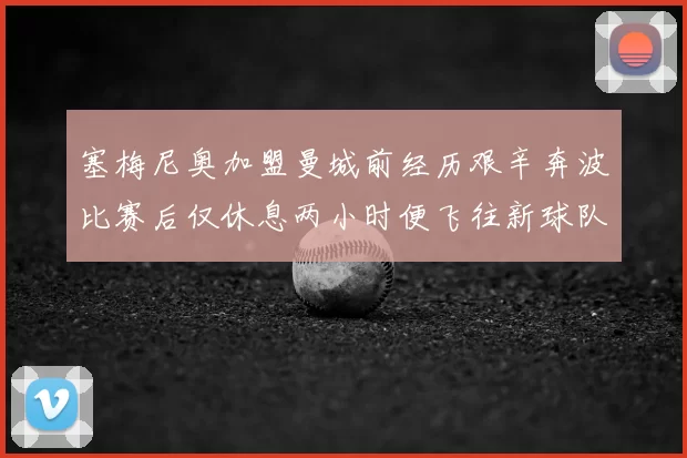 塞梅尼奥加盟曼城前经历艰辛奔波比赛后仅休息两小时便飞往新球队