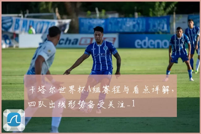 卡塔尔世界杯A组赛程与看点详解，四队出线形势备受关注_1