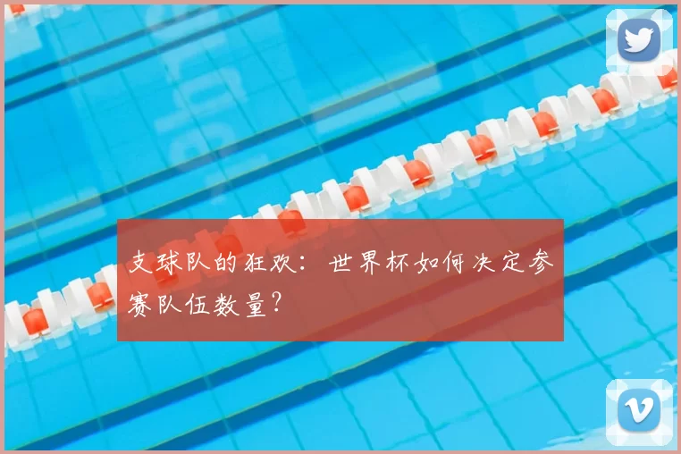 支球队的狂欢：世界杯如何决定参赛队伍数量？