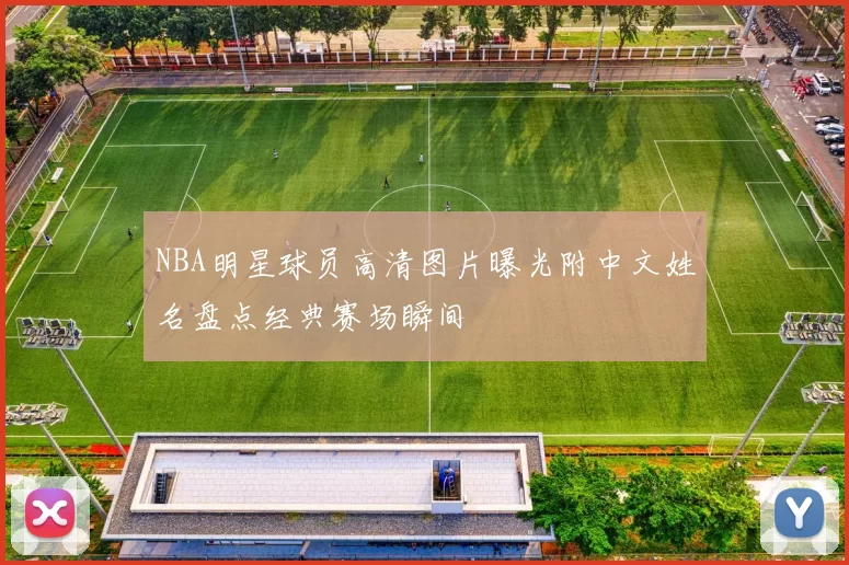 NBA明星球员高清图片曝光附中文姓名盘点经典赛场瞬间