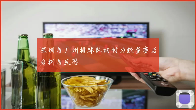 深圳与广州排球队的耐力较量赛后分析与反思