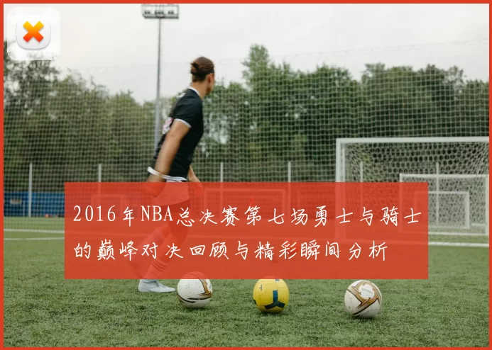 2016年NBA总决赛第七场勇士与骑士的巅峰对决回顾与精彩瞬间分析