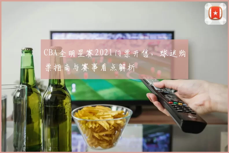 CBA全明星赛2021门票开售,球迷购票指南与赛事看点解析